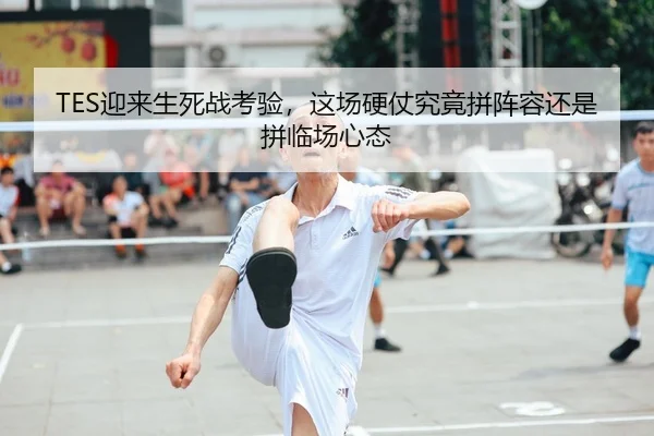 TES迎来生死战考验，这场硬仗究竟拼阵容还是拼临场心态